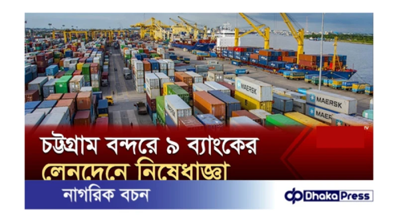 ৯টি বেসরকারি ব্যাংকের সঙ্গে লেনদেনে নিষেধাজ্ঞা দিয়েছে চট্টগ্রাম বন্দর কর্তৃপক্ষ