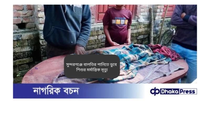 সুন্দরগঞ্জে বালতির পানিতে ডুবে শিশুর মর্মান্তিক মৃত্যু