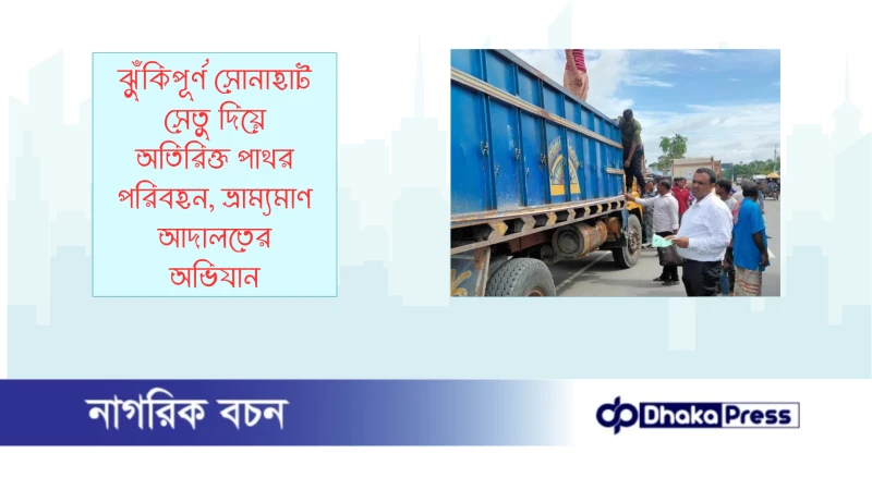 ঝুঁকিপূর্ণ সোনাহাট সেতু দিয়ে অতিরিক্ত পাথর পরিবহন, ভ্রাম্যমাণ আদালতের অভিযান