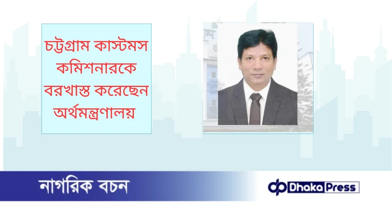 চট্টগ্রাম কাস্টমস কমিশনারকে বরখাস্ত করেছেন  অর্থমন্ত্রণালয় 