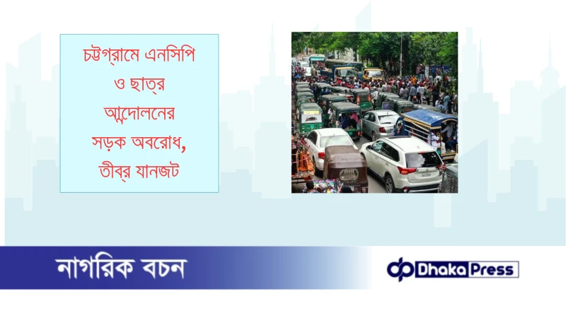 চট্টগ্রামে এনসিপি ও ছাত্র আন্দোলনের সড়ক অবরোধ, তীব্র যানজট
