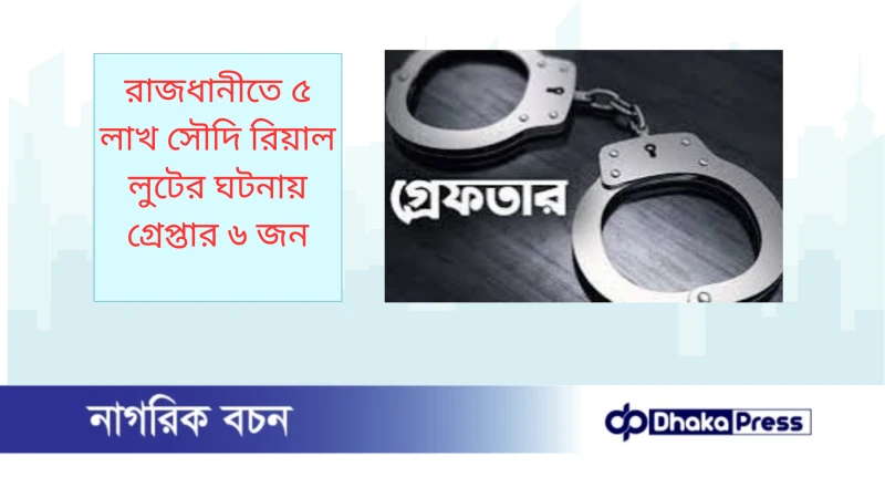 রাজধানীতে ৫ লাখ সৌদি রিয়াল লুটের ঘটনায় গ্রেপ্তার ৬ জন