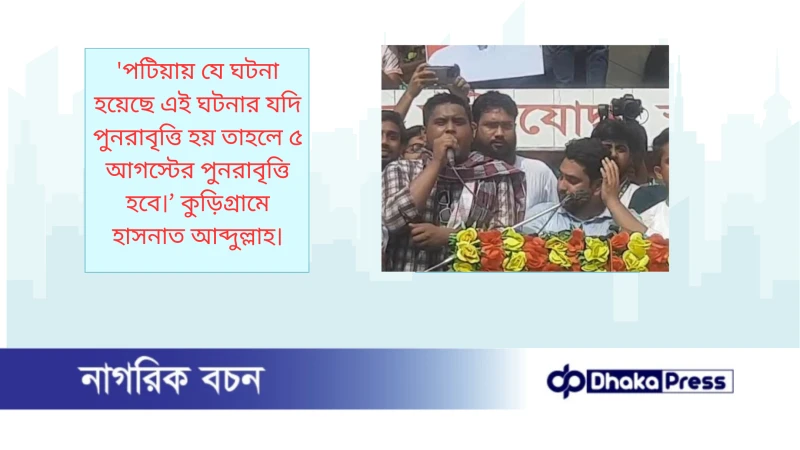 পটিয়ায় যে ঘটনা হয়েছে এই ঘটনার যদি পুনরাবৃত্তি হয় তাহলে ৫ আগস্টের পুনরাবৃত্তি হবে।’ কুড়িগ্রামে হাসনাত আব্দুল্লাহ