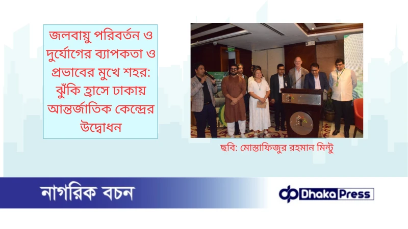 জলবায়ু পরিবর্তন ও দুর্যোগের ব্যাপকতা ও প্রভাবের মুখে শহর: ঝুঁকি হ্রাসে ঢাকায় আন্তর্জাতিক কেন্দ্রের উদ্বোধন