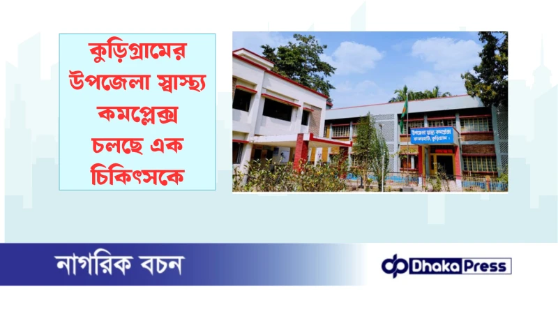 কুড়িগ্রামের উপজেলা স্বাস্থ্য কমপ্লেক্স চলছে এক চিকিৎসকে