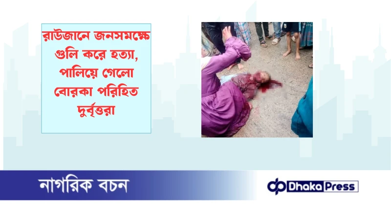 রাউজানে জনসমক্ষে গুলি করে হত্যা, পালিয়ে গেলো বোরকা পরিহিত দুর্বৃত্তরা