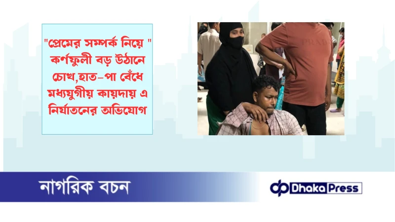 প্রেমের সম্পর্ক নিয়ে  কর্ণফুলী বড় উঠানে চোখ,হাত–পা বেঁধে‌ মধ্যযুগীয় কায়দায় এ নির্যাতনের অভিযোগ