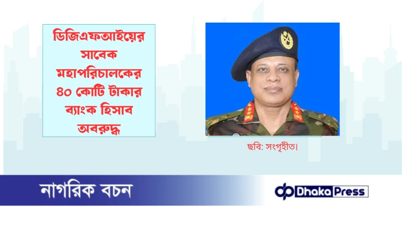 ডিজিএফআইয়ের সাবেক মহাপরিচালকের ৪০ কোটি টাকার ব্যাংক হিসাব অবরুদ্ধ