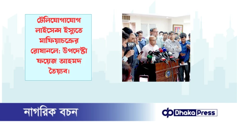 টেলিযোগাযোগ লাইসেন্স ইস্যুতে মাফিয়াচক্রের রোষানলে: উপদেষ্টা ফয়েজ আহমদ তৈয়্যব