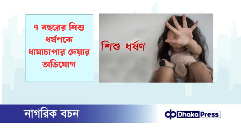 ৭ বছরের শিশু ধর্ষণকে ধামাচাপার দেয়ার অভিযোগ