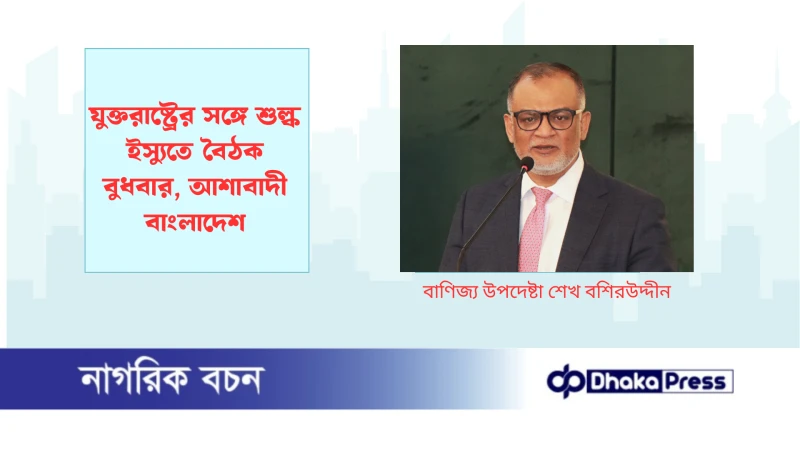 যুক্তরাষ্ট্রের সঙ্গে শুল্ক ইস্যুতে বৈঠক বুধবার, আশাবাদী বাংলাদেশ