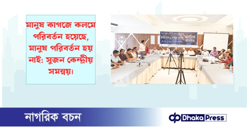 মানুষ কাগজে কলমে পরিবর্তন হয়েছে, মানুষ পরিবর্তন হয় নাই: সুজন কেন্দ্রীয় সমন্বয়।