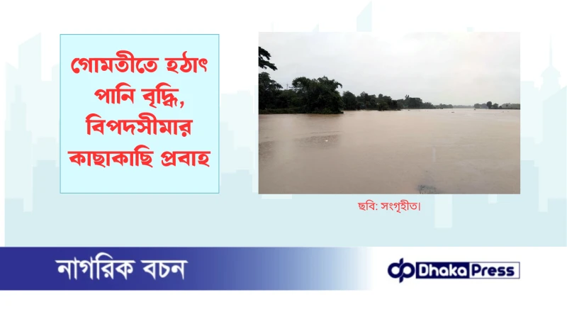 গোমতীতে হঠাৎ পানি বৃদ্ধি, বিপদসীমার কাছাকাছি প্রবাহ