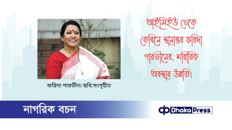 আইসিইউ থেকে কেবিনে স্থানান্তর ফরিদা পারভীনের, শারীরিক অবস্থার উন্নতি