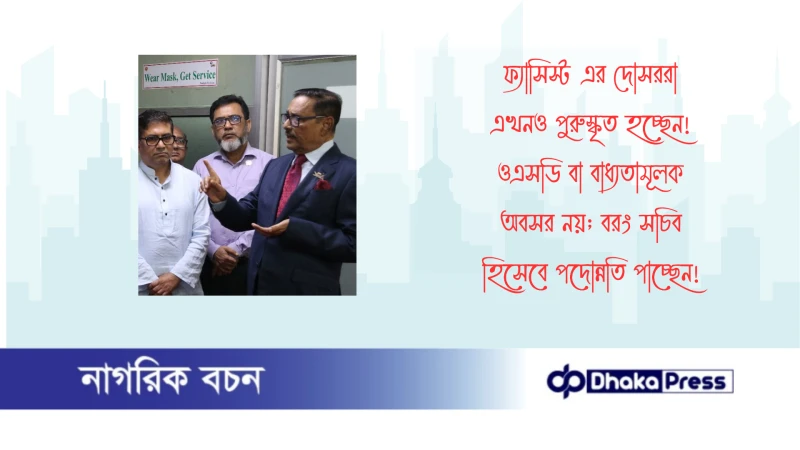 ফ্যাসিস্ট এর দোসররা এখনও পুরুস্কৃত হচ্ছেন! ওএসডি বা বাধ্যতামূলক অবসর নয়; বরং সচিব হিসেবে পদোন্নতি পাচ্ছেন 