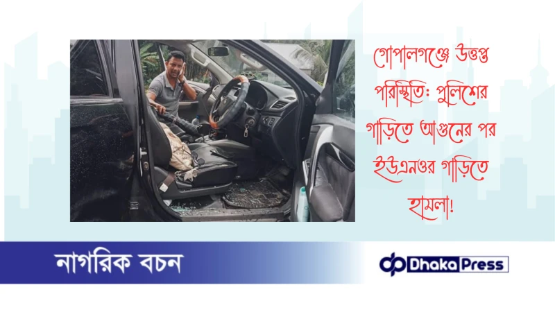 গোপালগঞ্জে উত্তপ্ত পরিস্থিতি: পুলিশের গাড়িতে আগুনের পর ইউএনওর গাড়িতে হামলা
