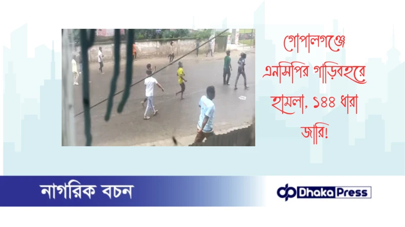 গোপালগঞ্জে এনসিপির গাড়িবহরে হামলা, ১৪৪ ধারা জারি