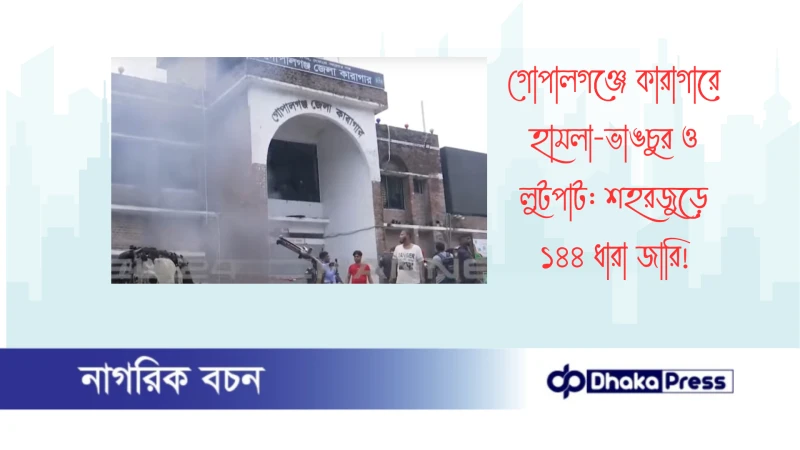 গোপালগঞ্জে কারাগারে হামলা-ভাঙচুর ও লুটপাট: শহরজুড়ে ১৪৪ ধারা জারি