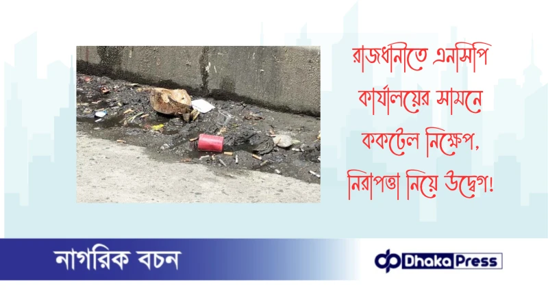 রাজধানীতে এনসিপি কার্যালয়ের সামনে ককটেল নিক্ষেপ, নিরাপত্তা নিয়ে উদ্বেগ