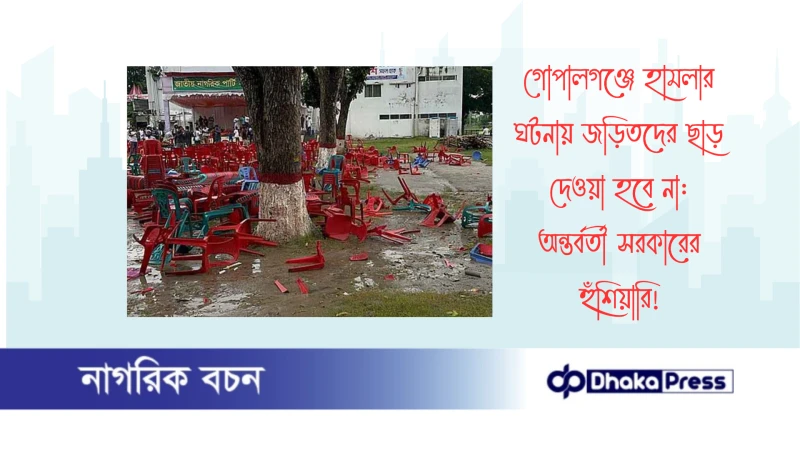 গোপালগঞ্জে হামলার ঘটনায় জড়িতদের ছাড় দেওয়া হবে না: অন্তর্বর্তী সরকারের হুঁশিয়ারি