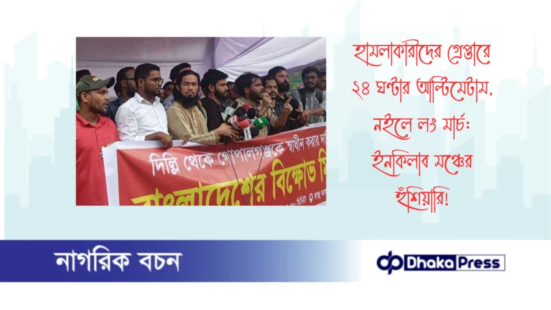 হামলাকারীদের গ্রেপ্তারে ২৪ ঘণ্টার আল্টিমেটাম, নইলে লং মার্চ: ইনকিলাব মঞ্চের হুঁশিয়ারি