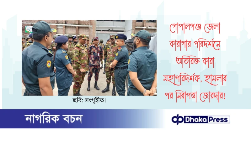 গোপালগঞ্জ জেলা কারাগার পরিদর্শনে অতিরিক্ত কারা মহাপরিদর্শক, হামলার পর নিরাপত্তা জোরদার