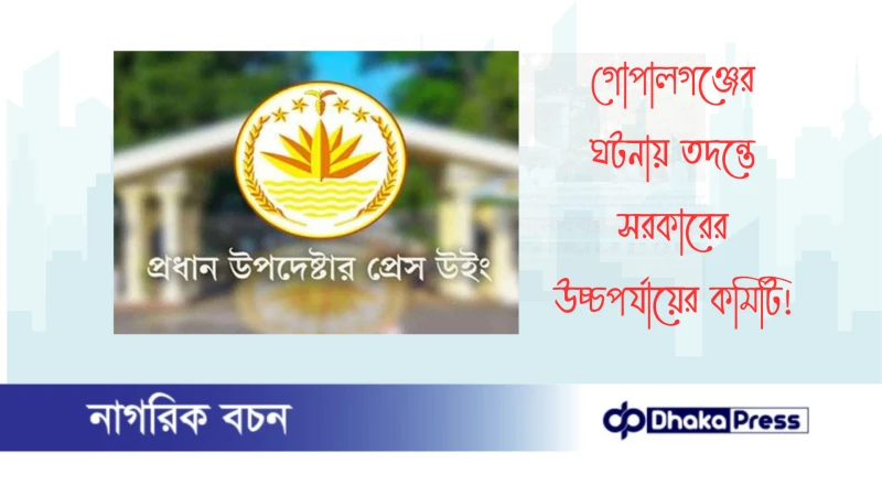 গোপালগঞ্জের ঘটনায় তদন্তে সরকারের উচ্চপর্যায়ের কমিটি