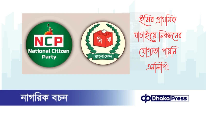 ইসির প্রাথমিক যাচাইয়ে নিবন্ধনের যোগ্যতা পায়নি এনসিপি