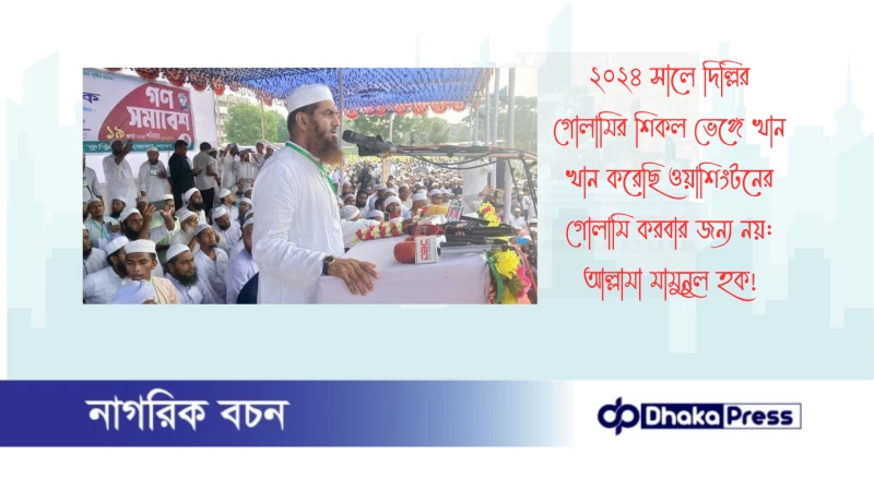 ২০২৪ সালে দিল্লির গোলামির শিকল ভেঙ্গে খান খান করেছি ওয়াশিংটনের গোলামি করবার জন্য নয়: আল্লামা মামুনুল হক