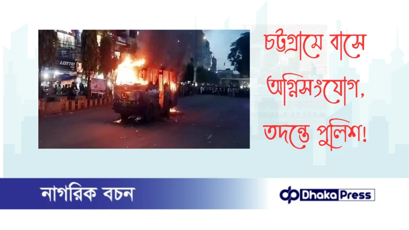 চট্টগ্রামে বাসে অগ্নিসংযোগ, তদন্তে পুলিশ