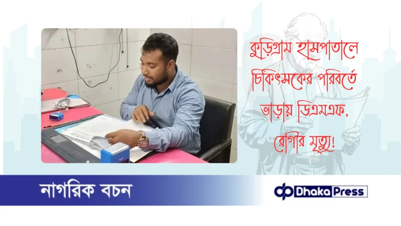 কুড়িগ্রাম হাসপাতালে চিকিৎসকের পরিবর্তে ভাড়ায় ডিএমএফ, রোগীর মৃত্যু 