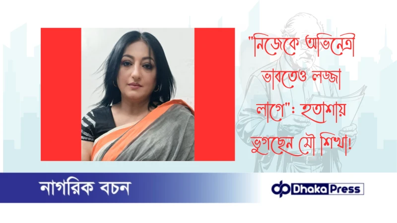 নিজেকে অভিনেত্রী ভাবতেও লজ্জা লাগে: হতাশায় ভুগছেন মৌ শিখা