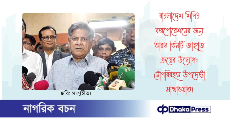 বাংলাদেশ শিপিং করপোরেশনের জন্য আরও তিনটি জাহাজ ক্রয়ের উদ্যোগ: নৌপরিবহন উপদেষ্টা সাখাওয়াত
