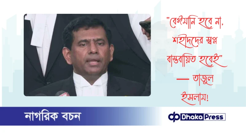 বেঈমানি হবে না, শহীদদের স্বপ্ন বাস্তবায়িত হবেই — তাজুল ইসলাম