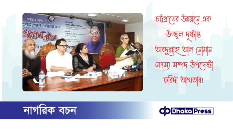 চট্টগ্রামের উন্নয়নে এক উজ্জ্বল দৃষ্টান্ত আবদুল্লাহ আল নোমান :মৎস্য সম্পদ উপদেষ্টা ফরিদা আখতার