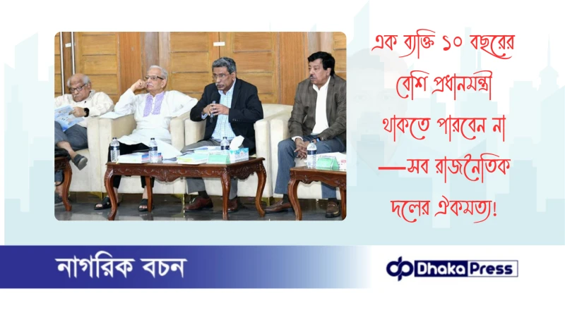 এক ব্যক্তি ১০ বছরের বেশি প্রধানমন্ত্রী থাকতে পারবেন না—সব রাজনৈতিক দলের ঐকমত্য