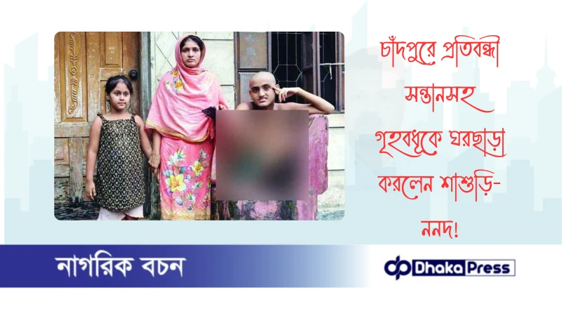 চাঁদপুরে প্রতিবন্ধী সন্তানসহ গৃহবধূকে ঘরছাড়া করলেন শাশুড়ি-ননদ