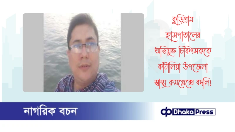 কুড়িগ্রাম হাসপাতালের অভিযুক্ত চিকিৎসককে কাঁঠালিয়া উপজেলা স্বাস্থ্য কমপ্লেক্সে বদলি