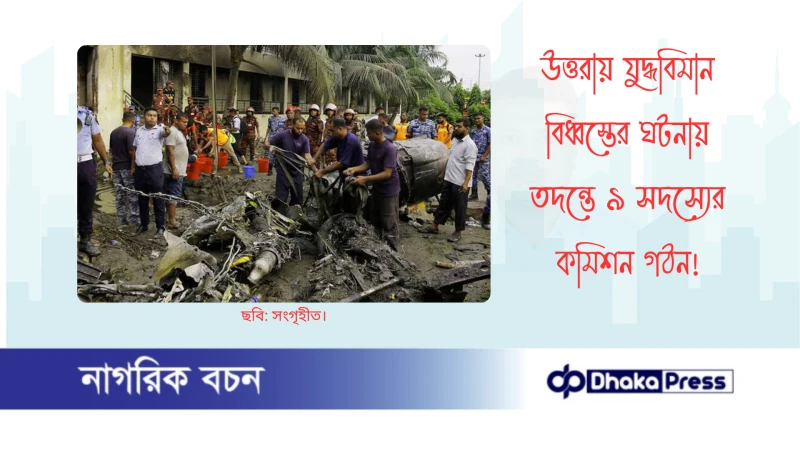 উত্তরায় যুদ্ধবিমান বিধ্বস্তের ঘটনায় তদন্তে ৯ সদস্যের কমিশন গঠন