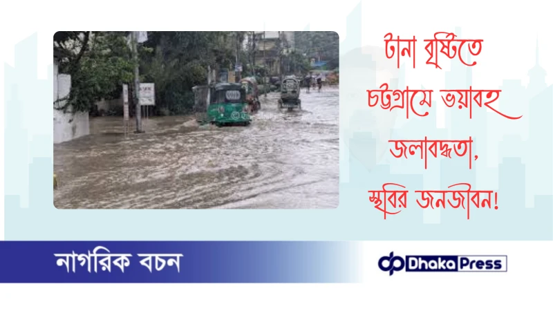 টানা বৃষ্টিতে চট্টগ্রামে ভয়াবহ জলাবদ্ধতা, স্থবির জনজীবন
