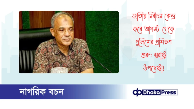 জাতীয় নির্বাচন কেন্দ্র করে আগস্ট থেকে পুলিশের প্রশিক্ষণ শুরু: স্বরাষ্ট্র উপদেষ্টা