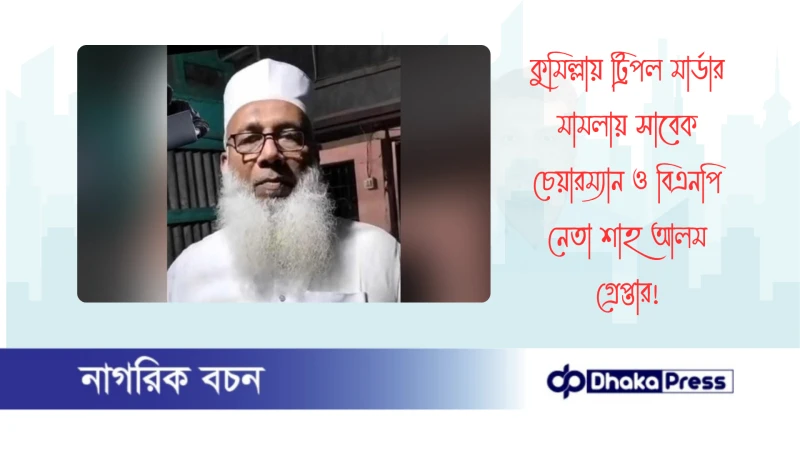 কুমিল্লায় ট্রিপল মার্ডার মামলায় সাবেক চেয়ারম্যান ও বিএনপি নেতা শাহ আলম গ্রেপ্তার