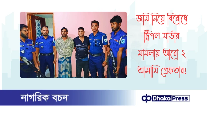 জমি নিয়ে বিরোধে ট্রিপল মার্ডার মামলায় আরো ২ আসামি গ্রেফতার
