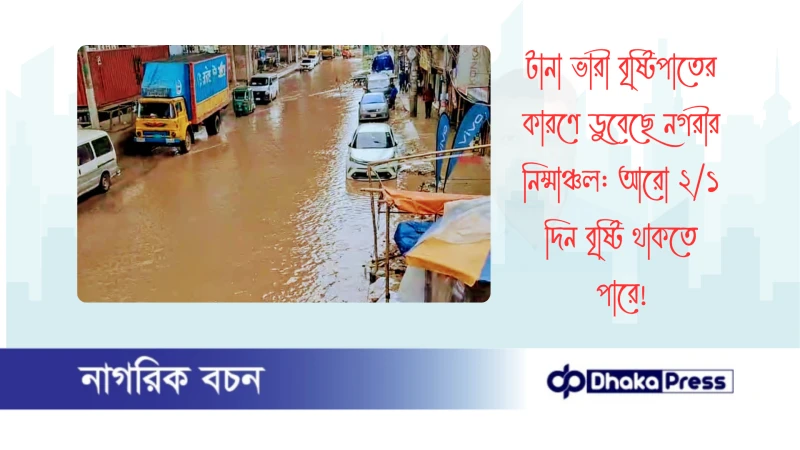 টানা ভারী বৃষ্টিপাতের কারণে ডুবেছে নগরীর নিম্মাঞ্চল: আরো ২/১ দিন বৃষ্টি থাকতে পারে