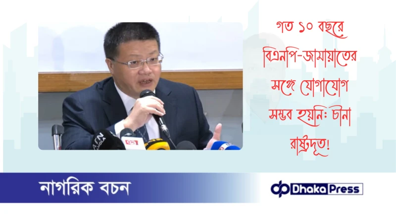 গত ১০ বছরে বিএনপি-জামায়াতের সঙ্গে যোগাযোগ সম্ভব হয়নি: চীনা রাষ্ট্রদূত