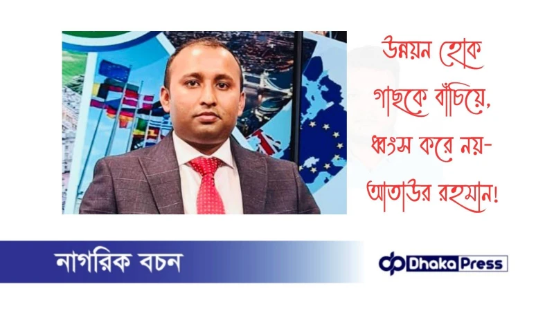 উন্নয়ন হোক গাছকে বাঁচিয়ে, ধ্বংস করে নয়- আতাউর রহমান 