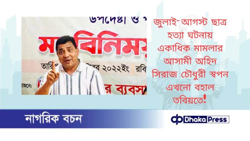 জুলাই-আগস্ট ছাত্র হত্যা ঘটনায় একাধিক মামলার আসামী অহিদ সিরাজ চৌধুরী স্বপন এখনো বহাল তবিয়তে