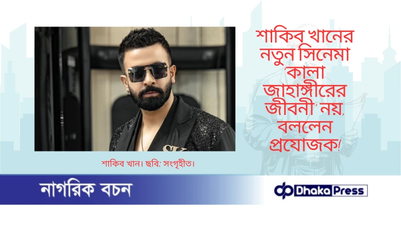 শাকিব খানের নতুন সিনেমা ‘কালা জাহাঙ্গীরের জীবনী’ নয়, বললেন প্রযোজক