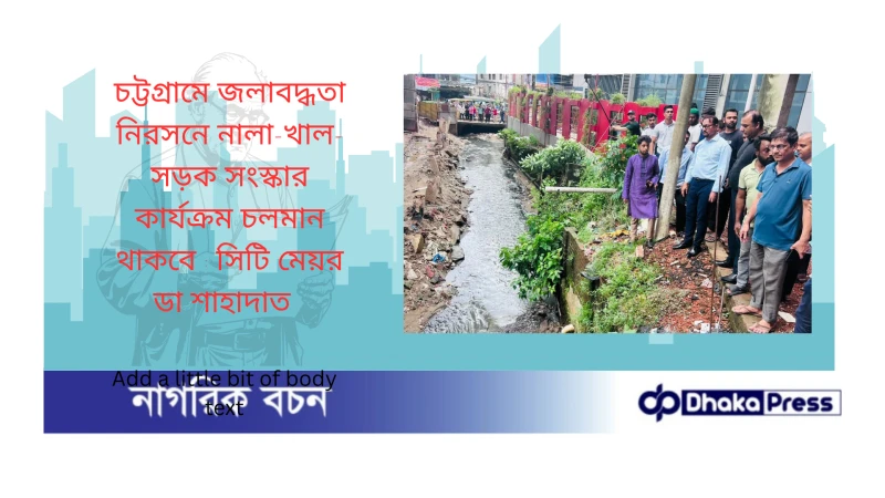 চট্টগ্রামে জলাবদ্ধতা নিরসনে নালা-খাল-সড়ক সংস্কার কার্যক্রম চলমান থাকবে : সিটি মেয়র ডা শাহাদাত  