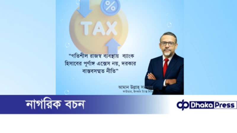 গতিশীল রাজস্ব ব্যবস্থায় ব্যাংক হিসাবের পূর্ণাঙ্গ এক্সেস নয়, দরকার বাস্তবসম্মত নীতি